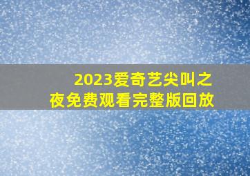 2023爱奇艺尖叫之夜免费观看完整版回放