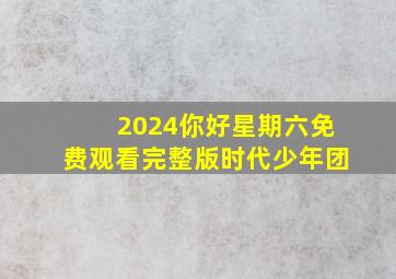 2024你好星期六免费观看完整版时代少年团