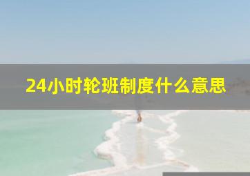 24小时轮班制度什么意思