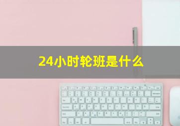 24小时轮班是什么