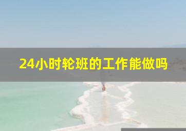 24小时轮班的工作能做吗