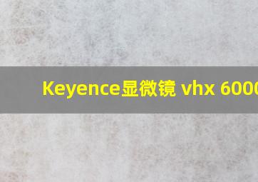 Keyence显微镜 vhx 6000pp