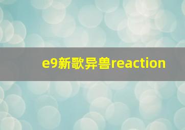 e9新歌异兽reaction