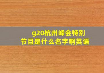 g20杭州峰会特别节目是什么名字啊英语