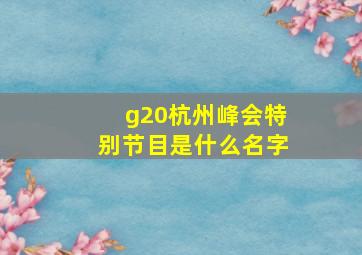 g20杭州峰会特别节目是什么名字