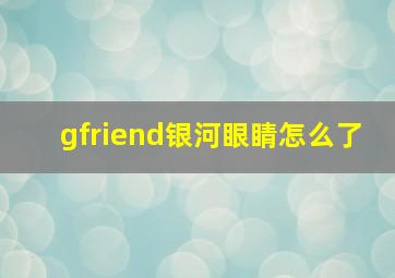 gfriend银河眼睛怎么了