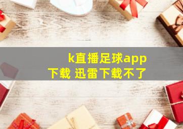 k直播足球app下载 迅雷下载不了